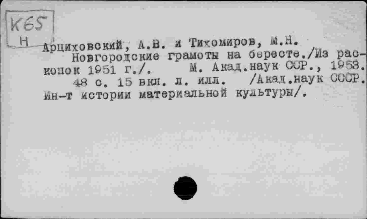 ﻿Н-^рциховокий, A.В. А Тихомиров, Й.Я.
Новгородские грамоты на бересте./Из раскопок 1©51 г./. М. Акад.наук CÜP., 1P5Ö.
48 с. 15 вкл. л. илл.	/Акад•наук G'UCæ.
Ин—т истории материальной культуры/.